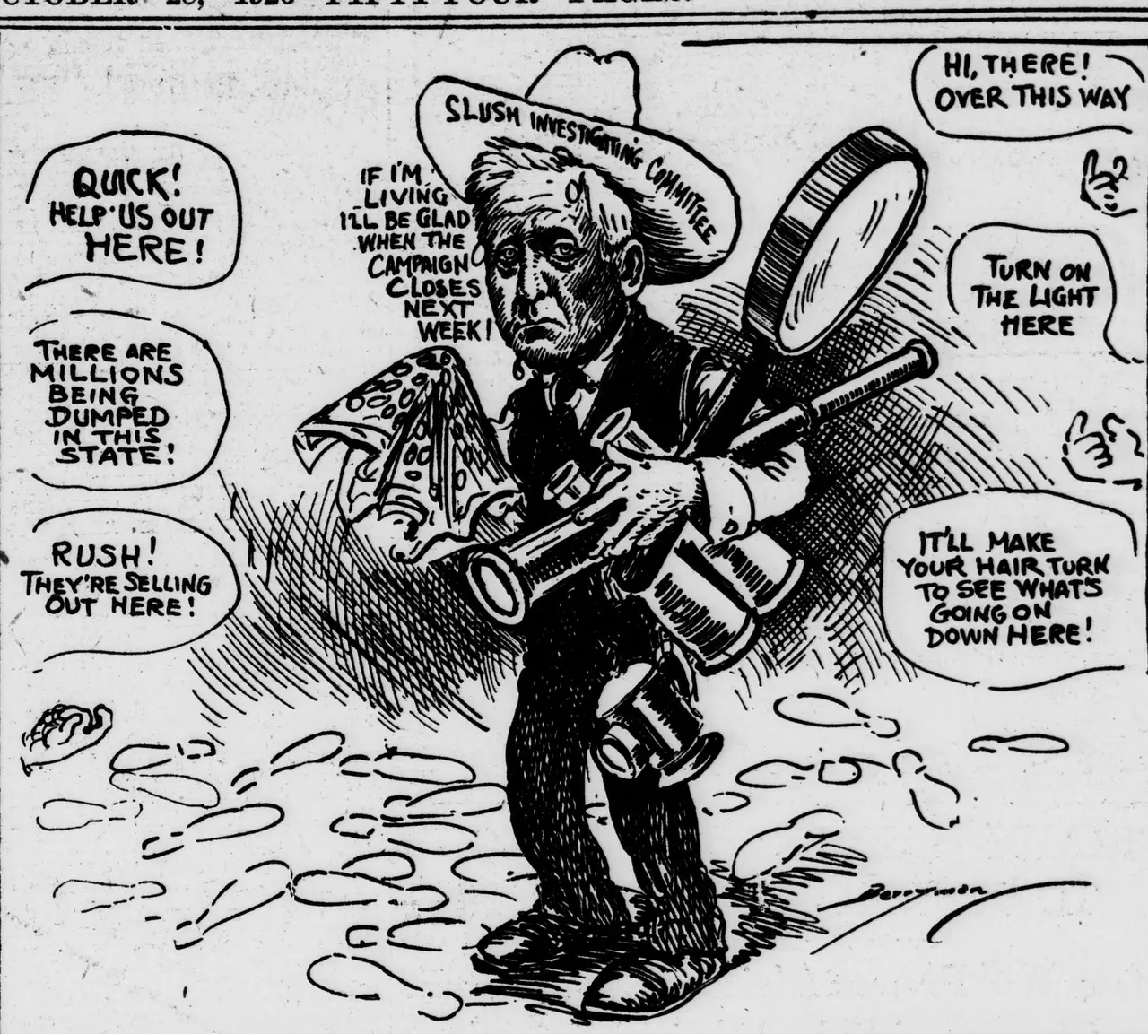 Cartoon showing a weary man in a wide-brimmed hat labeled "Slush Investigating Committee," carrying a large magnifying glass, telescopes and a lantern while walking through muddy footprints, surrounded by speech balloons calling to him from all sides, including "Quick! Help us out here!", "There are millions being dumped in this state!", "Rush! They're selling out here!", "Hi, there! Over this way", "Turn on the light here" and "It'll make your hair turn to see what's going on down here!", as he says "If I'm living I'll be glad when the campaign closes next week!"