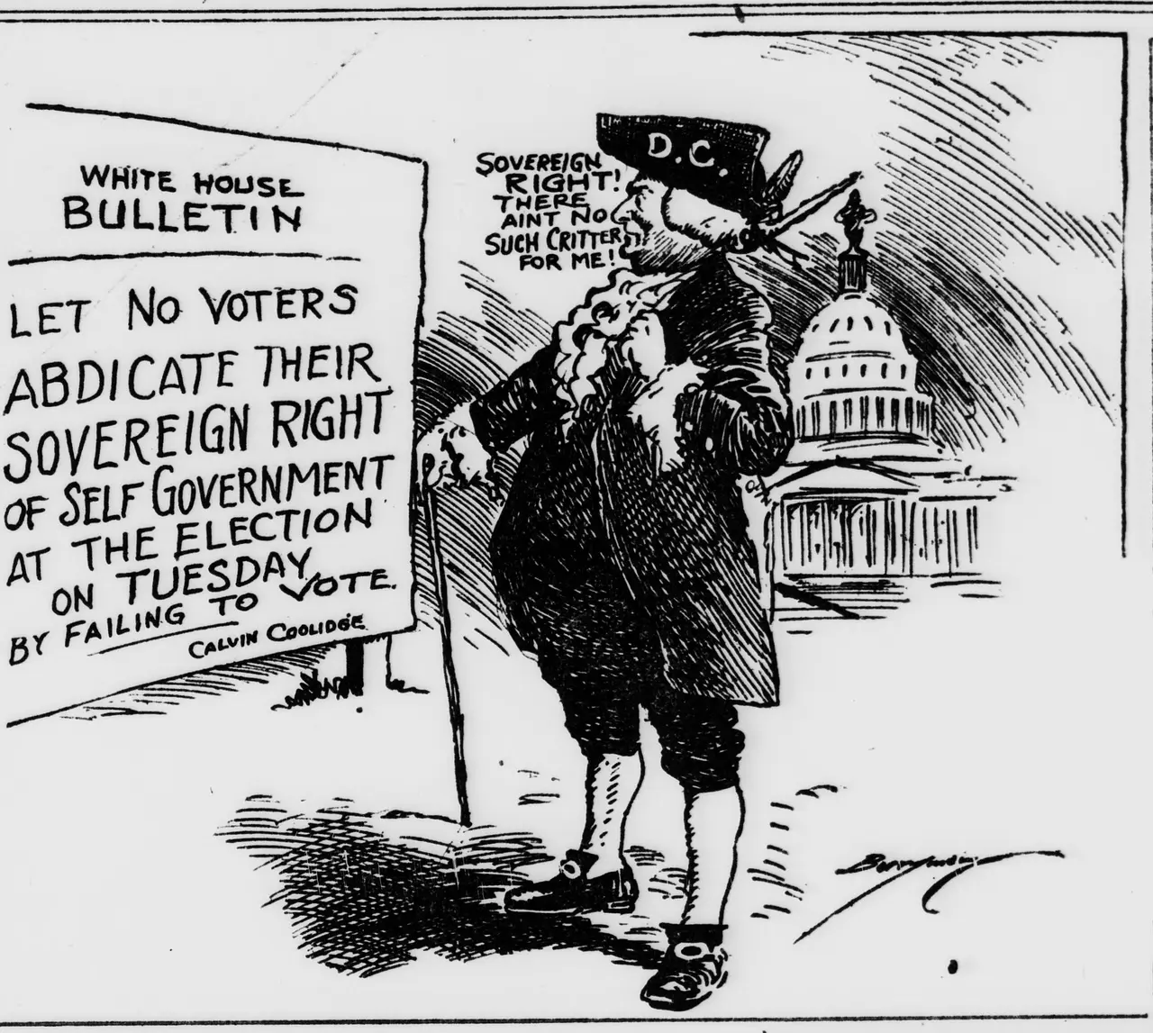 Cartoon showing a man in colonial dress with a hat marked "D.C." standing before a billboard headed "White House Bulletin" that reads "Let no voters abdicate their sovereign right of self government at the election on Tuesday by failing to vote," signed Calvin Coolidge, while he says "Sovereign right! There aint no such critter for me!" with the Capitol dome behind him.
