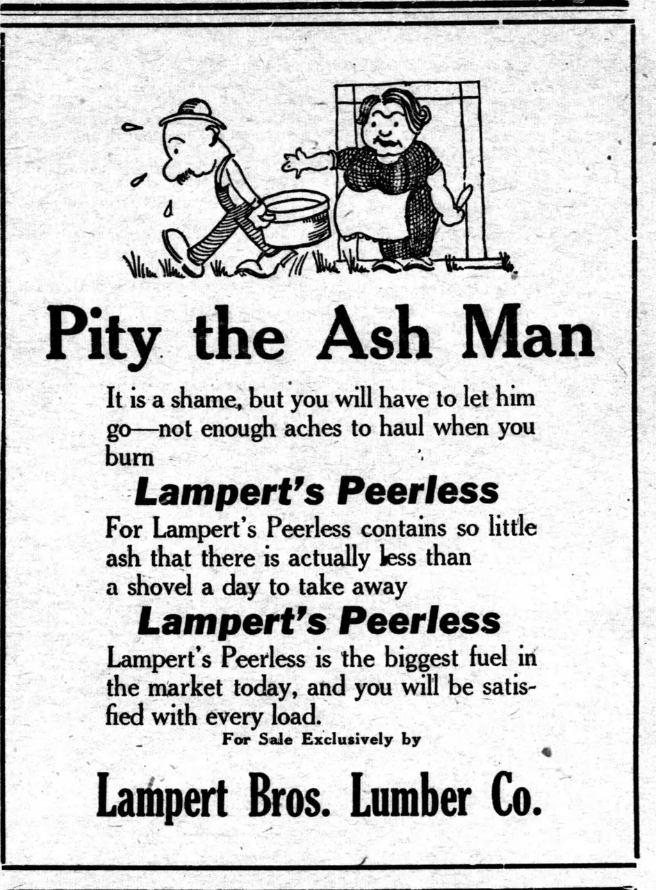 Pity the Ash Man It is shame, but will have let him a you to go—not to you enough aches haul when bum Lampert's Peerless For Lampert’s Peerless contains little so ash that there is less actually than a a away shovel day take to Lampert's Peerless Lampert’s Peerless is the biggest fuel in the market today, and will be satisfied you with load. every For Sale Exclusively by « Lampert Bros. Lumber Co.
